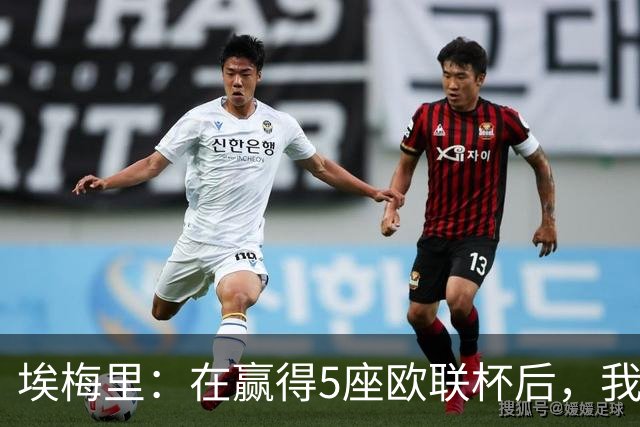 埃梅里：在赢得5座欧联杯后，我渴望争夺欧冠冠军
